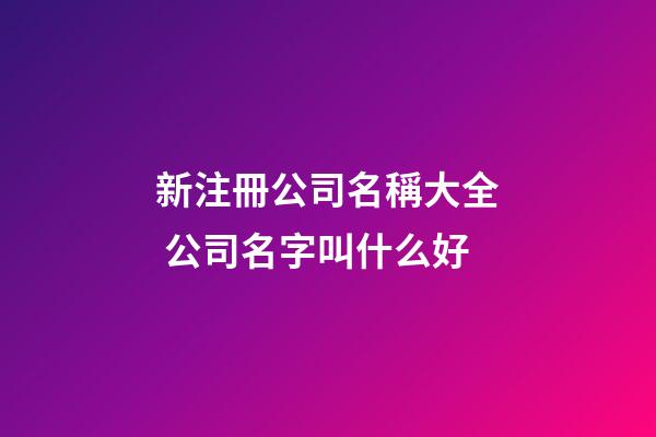 新注冊公司名稱大全 公司名字叫什么好-第1張-公司起名-玄機派